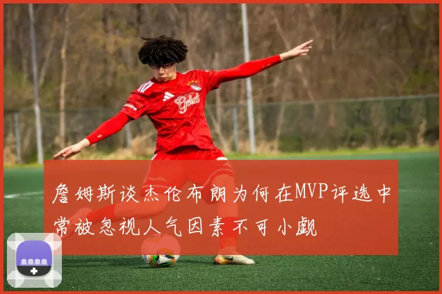 詹姆斯谈杰伦布朗为何在MVP评选中常被忽视人气因素不可小觑