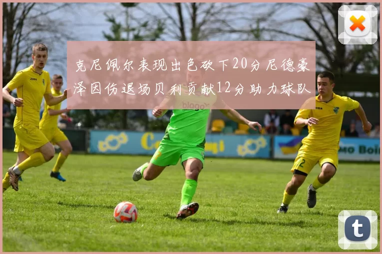 克尼佩尔表现出色砍下20分尼德豪泽因伤退场贝利贡献12分助力球队