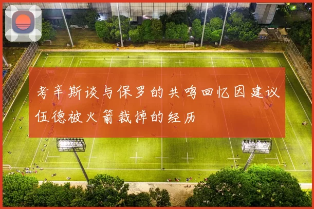 考辛斯谈与保罗的共鸣回忆因建议伍德被火箭裁掉的经历