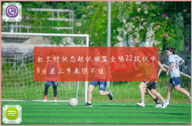 杜兰特状态起伏明显全场22投仅中8分差三节表现不佳
