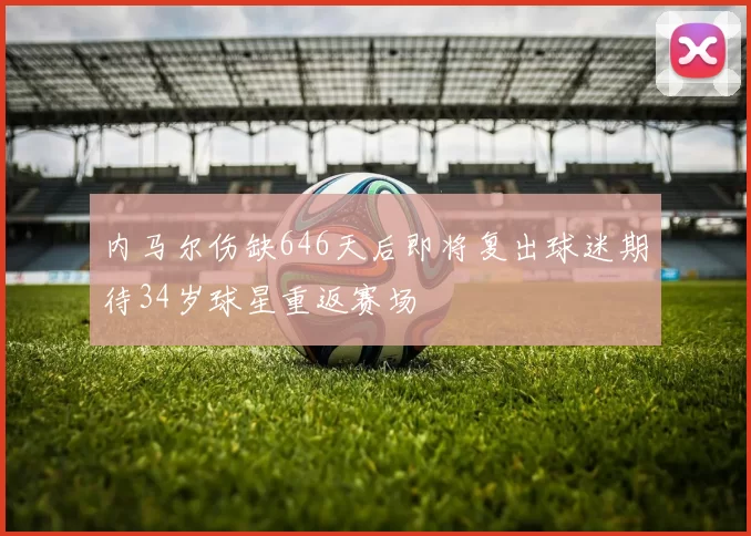 内马尔伤缺646天后即将复出球迷期待34岁球星重返赛场