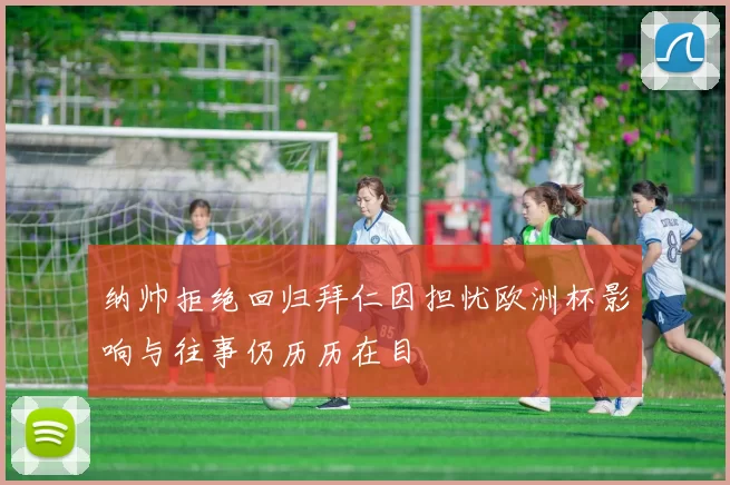 纳帅拒绝回归拜仁因担忧欧洲杯影响与往事仍历历在目