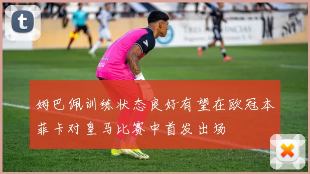 姆巴佩训练状态良好有望在欧冠本菲卡对皇马比赛中首发出场