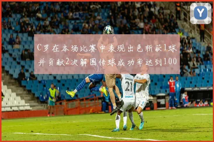 C罗在本场比赛中表现出色斩获1球并贡献2次解围传球成功率达到100