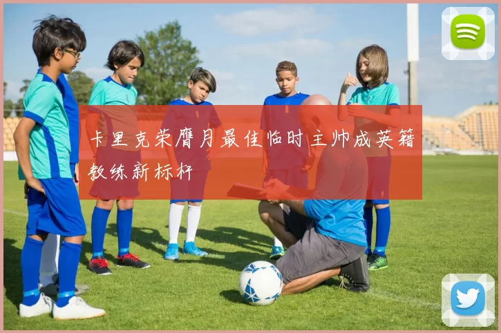 卡里克荣膺月最佳临时主帅成英籍教练新标杆