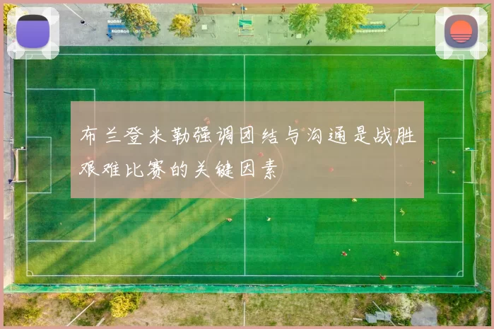 布兰登米勒强调团结与沟通是战胜艰难比赛的关键因素