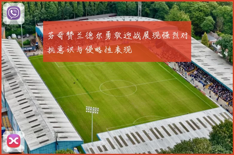 芬奇赞兰德尔勇敢迎战展现强烈对抗意识与侵略性表现
