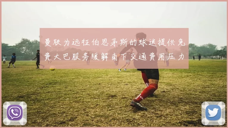 曼联为远征伯恩茅斯的球迷提供免费大巴服务缓解南下交通费用压力