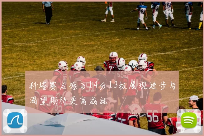 科塔赛后感言14分13板展现进步与渴望期待更高成就