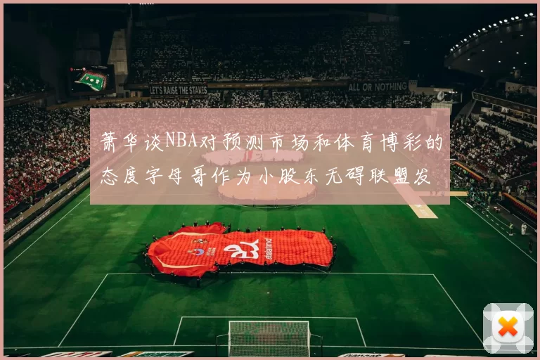 萧华谈NBA对预测市场和体育博彩的态度字母哥作为小股东无碍联盟发展