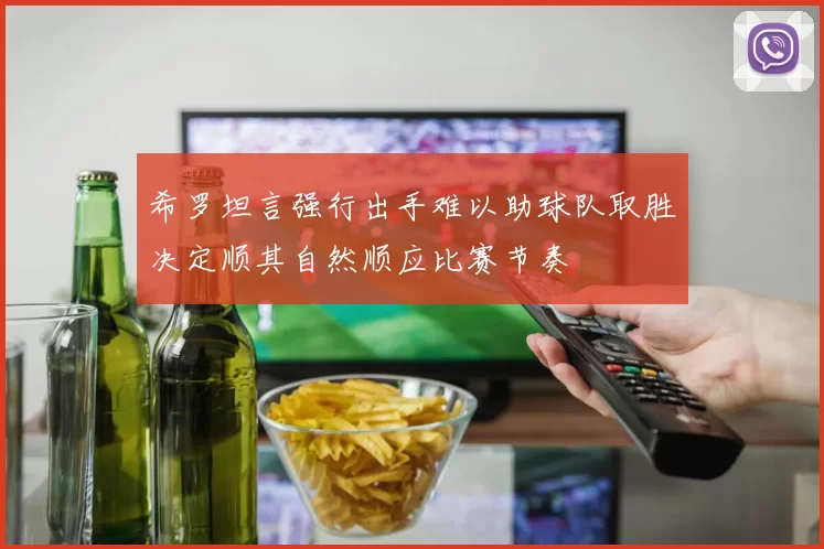 希罗坦言强行出手难以助球队取胜决定顺其自然顺应比赛节奏