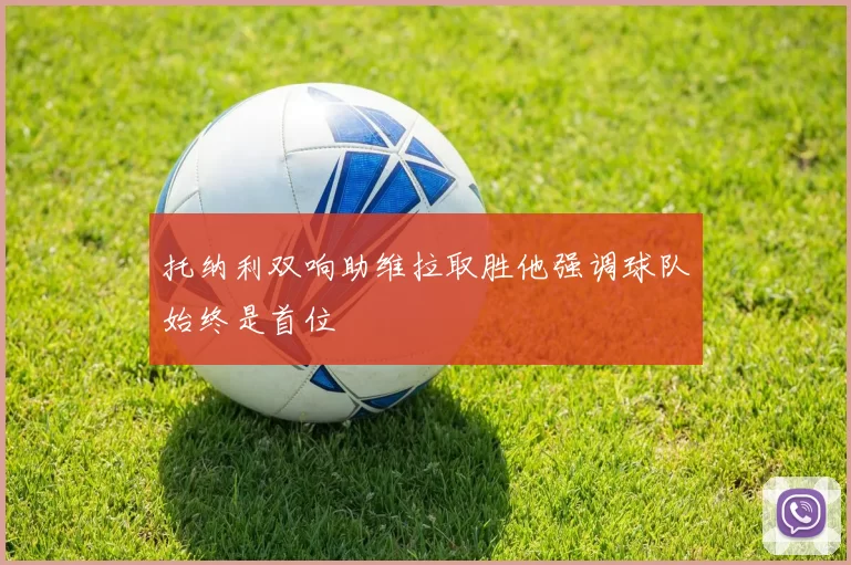 托纳利双响助维拉取胜他强调球队始终是首位