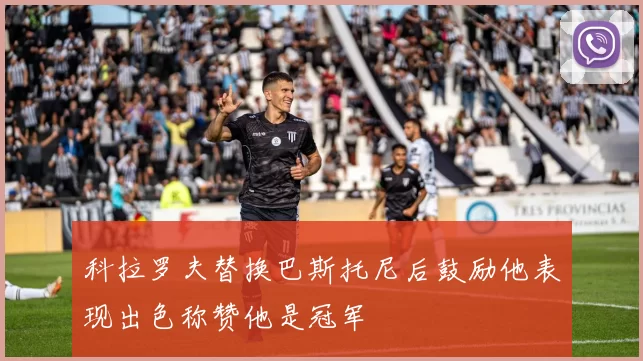 科拉罗夫替换巴斯托尼后鼓励他表现出色称赞他是冠军