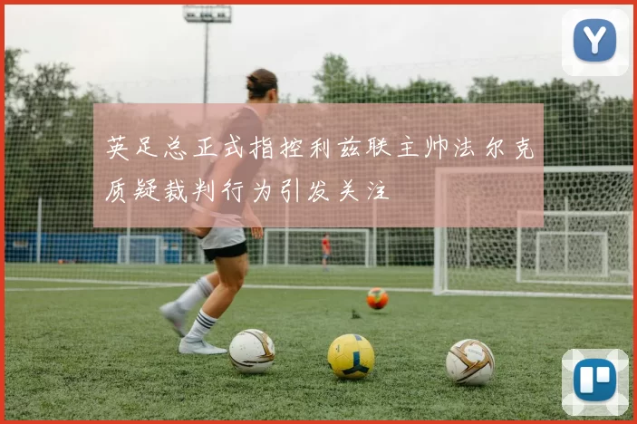 英足总正式指控利兹联主帅法尔克质疑裁判行为引发关注