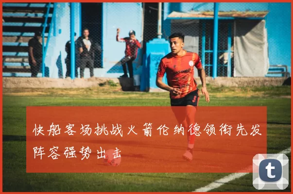快船客场挑战火箭伦纳德领衔先发阵容强势出击
