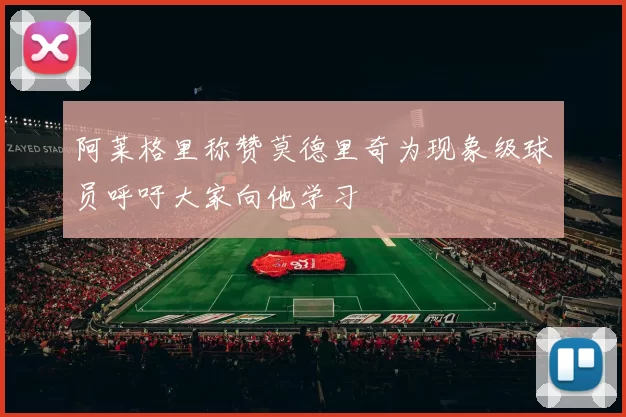 阿莱格里称赞莫德里奇为现象级球员呼吁大家向他学习