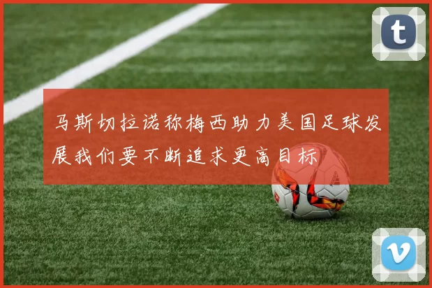 马斯切拉诺称梅西助力美国足球发展我们要不断追求更高目标