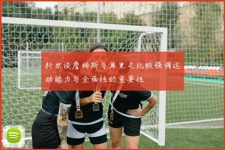 科尔谈詹姆斯与库里之比较强调运动能力与全面性的重要性