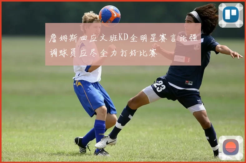 詹姆斯回应文班KD全明星赛言论强调球员应尽全力打好比赛