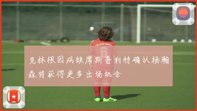 克林根因病缺席斯普利特确认杨瀚森将获得更多出场机会