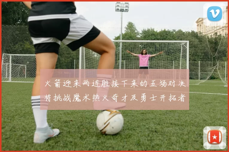 火箭迎来两连胜接下来的五场对决将挑战魔术热火奇才及勇士开拓者