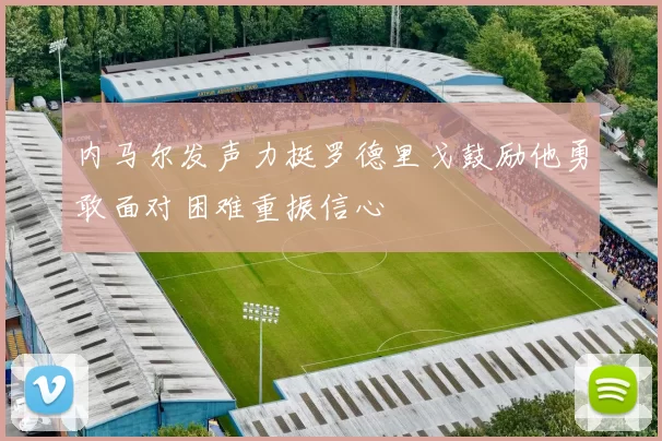 内马尔发声力挺罗德里戈鼓励他勇敢面对困难重振信心