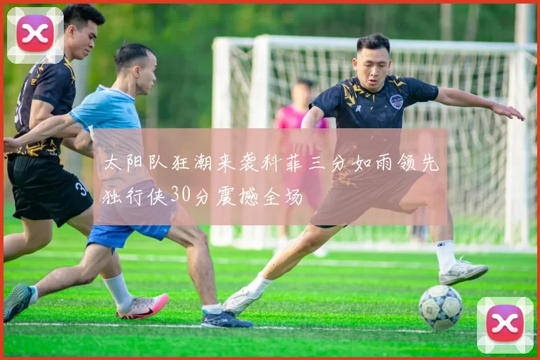 太阳队狂潮来袭科菲三分如雨领先独行侠30分震撼全场