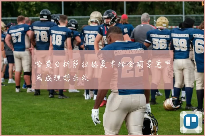 哈曼分析萨拉赫夏季转会前景意甲或成理想去处