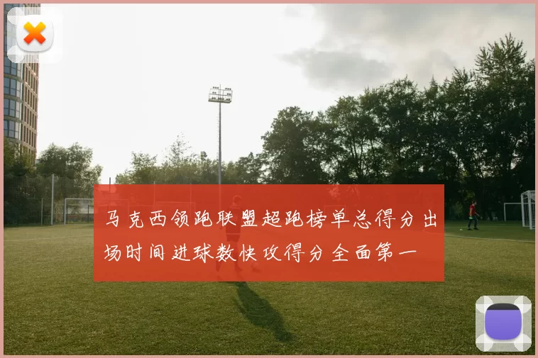 马克西领跑联盟超跑榜单总得分出场时间进球数快攻得分全面第一