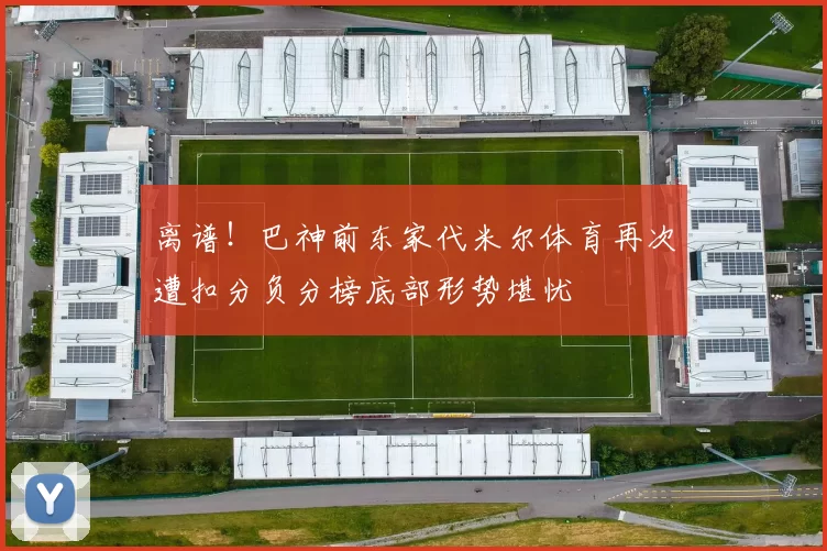 离谱！巴神前东家代米尔体育再次遭扣分负分榜底部形势堪忧