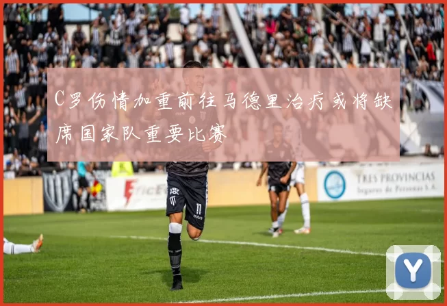 C罗伤情加重前往马德里治疗或将缺席国家队重要比赛