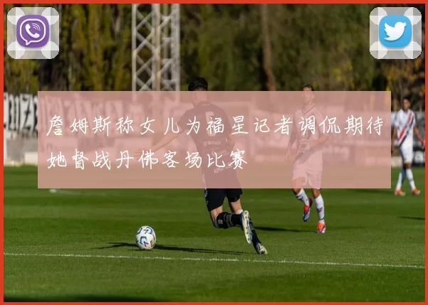 詹姆斯称女儿为福星记者调侃期待她督战丹佛客场比赛