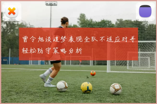 曾令旭谈追梦表现全队不适应对手轻松防守策略分析